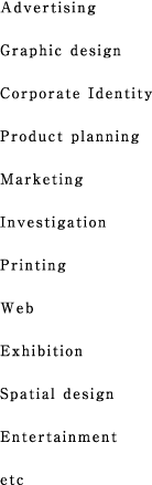 Advertising Graphic design Corporate Identity Product planning Marketing Investigation Printing Web Exhibition Spatial design Entertainment etc